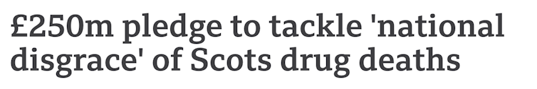Headline from BBC news saying '£250m pledge to tackle national disgrace of Scots drug deaths'