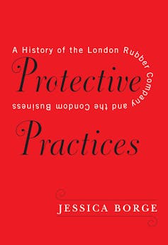 Red book cover reading 'Protective Practices: A History of the London Rubber Company and the Condom Business', JESSICA BORGE.