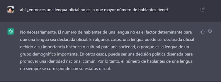 Iraide: ¡Ah! ¿Entonces una lengua oficial no es la que mayor número de hablantes tiene? ChatGTP: No necesariamente. El número de hablantes de una lengua no es el factor determinante para que una lengua sea declarada oficial. En algunos casos, una lengua puede ser declarada oficial debido a su importancia histórica o cultural para una sociedad, o porque es la lengua de un grupo demográfico importante. En otros casos, puede ser una decisión política diseñada para promover una identidad nacional común. Por lo tanto, el número de hablantes de una lengua no siempre se corresponde con su estatus oficial.