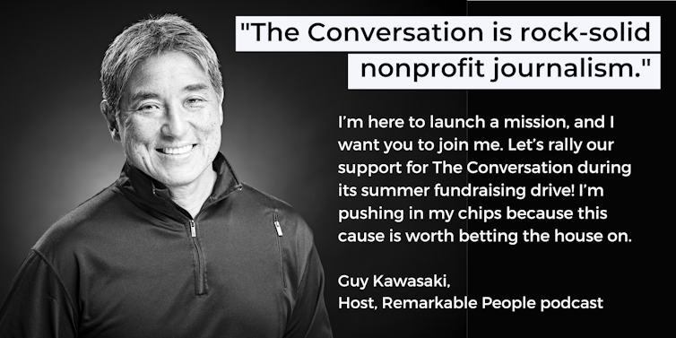 Words from Guy Kawasaki: The Conversation is rock-solid nonprofit journalism. I'm here to launch a mission, and I want you to join me. Let's rally our support for The Conversation during its summer fundraising drive! I'm pushing my chips because this is a cause worth betting the house on.