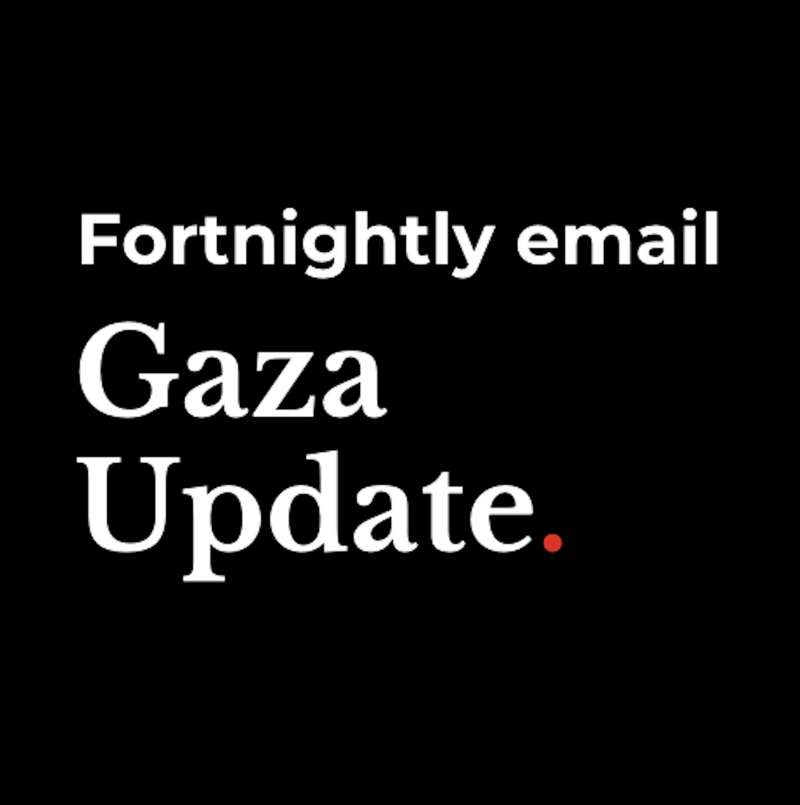 Fornightly email Gaza Update. Subscribe now