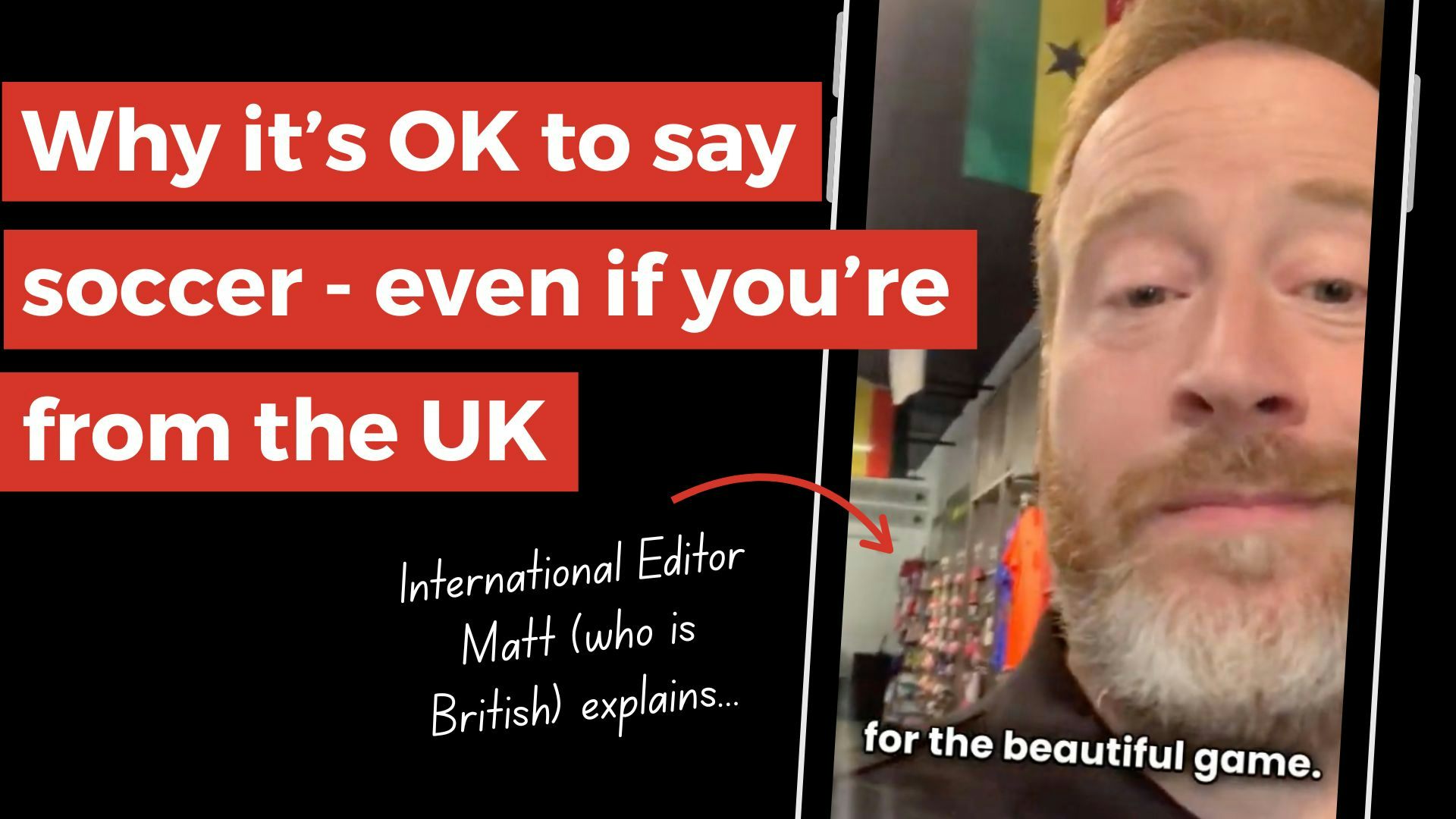A phone with a thumbnail for a video of Matt Williams. There is text that says: Why it’s OK to say soccer - even if you’re from the UK. There is an arrow pointing to Matt Williams’ face and text that says, “International editor Matt (who is British) explains…”