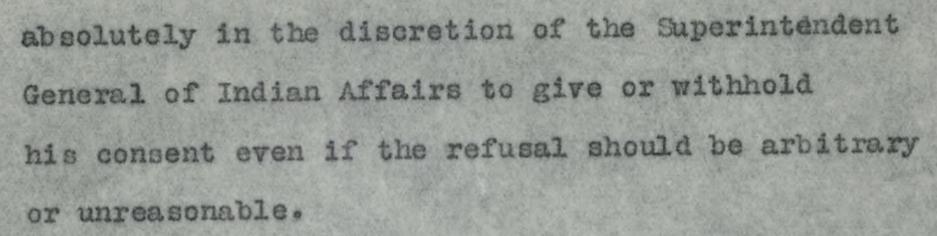 part of a document read: absolutely in the discretioncretion of the superintendent general of indian affairs to give or withhold his consent even if the refusal should be arbitrary or unreasonable.