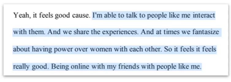 Block of text with highlighted quote: I'm able to talk to people like me interact with them. And we share the experiences. And at times we fantasize about having power over women with each other. So it feels it feels really good ...
